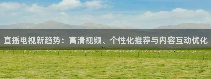 857看球直播平台：直播电视新趋势：高清视频、个性化推荐与内容互动优化